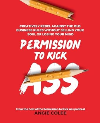 permission to kick ass creatively rebel against the old business rules without selling your soul or losing