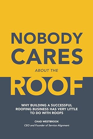 nobody cares about the roof why building a successful roofing business has very little to do with roofs 1st