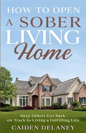 how to open a sober living home help others get back on track to living a fulfilling life 1st edition caiden