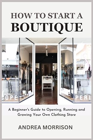how to start a boutique a beginner s guide to opening running and growing your own clothing retail store 1st