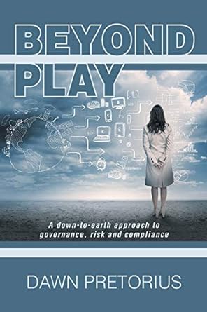beyond play a down to earth approach to governance risk and compliance 1st edition dawn pretorius 1493194364,