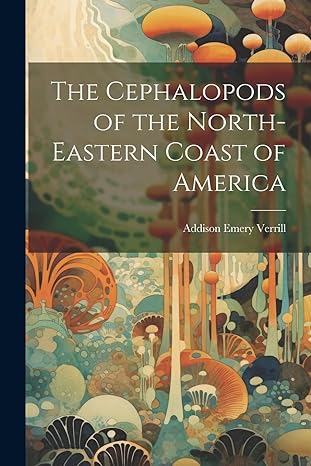 the cephalopods of the north eastern coast of america 1st edition addison emery verrill 102216130x,