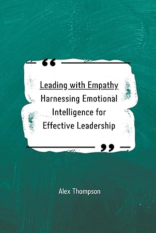 leading with empathy harnessing emotional intelligence for effective leadership 1st edition alex thompson