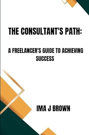 the consultant s path a freelancer s guide to achieving success 1st edition ima j brown 979-8860041721