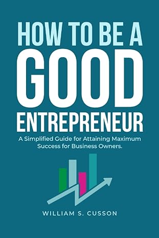 how to be a good entrepreneur a simplified guide for attaining maximum success for business owners 1st