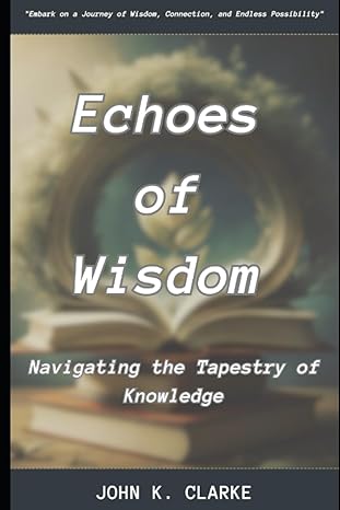 echoes of wisdom navigating the tapestry of knowledge 1st edition mr. john k. clarke 979-8857375549
