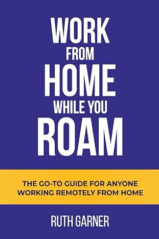 work from home while you roam the go to guide for anyone working remotely from home 1st edition ruth garner