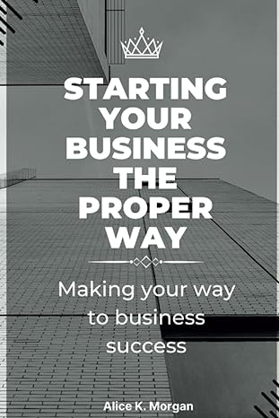 starting your business the proper way making your way to business success 1st edition alice k. morgan