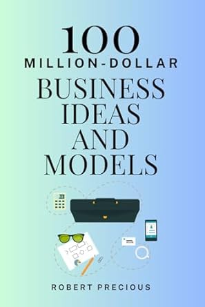 100 million dollar business ideas and models 1st edition robert precious 979-8862876956