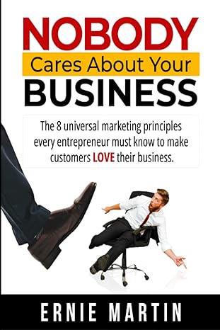 nobody cares about your business the 8 universal marketing principles every entrepreneur must know to make
