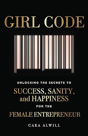 girl code unlocking the secrets to success sanity and happiness for the female entrepreneur 1st edition cara