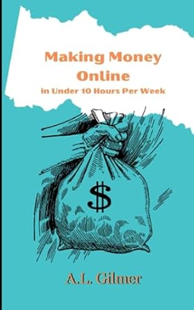 making money online in under 10 hours per week 1st edition a.l. gilmer 979-8860340176