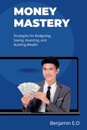 money mastery strategies for budgeting saving investing and building wealth 1st edition benjamin e.o