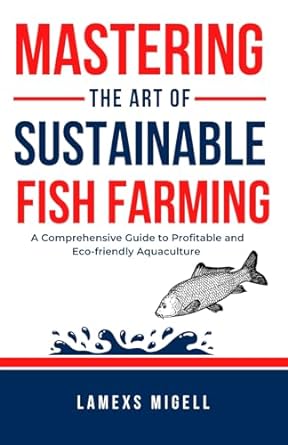 Mastering The Art Of Sustainable Fish Farming A Comprehensive Guide To Profitable And Eco Friendly Aquaculture