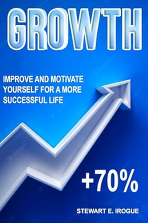 growth improve and motivate yourself for a more successful life 1st edition stewart e. irogue 979-8861256094