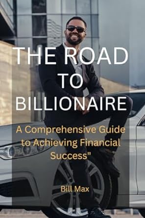 the road to billionaire a comprehensive guide to achieving financial success 1st edition bill max