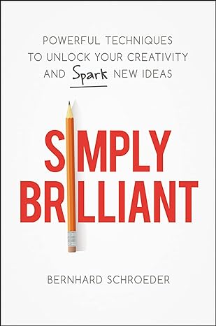 simply brilliant powerful techniques to unlock your creativity and spark new ideas 1st edition bernhard