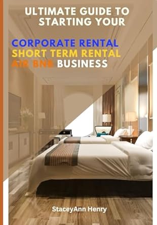 the ultimate guide to starting your own corporate rental short term rental and air bnb business 1st edition