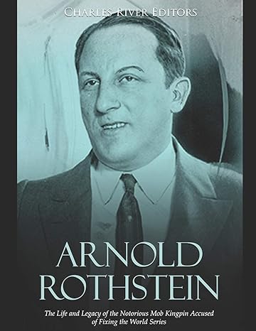 arnold rothstein the life and legacy of the notorious mob kingpin accused of fixing the world series 1st
