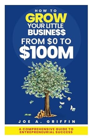 how to grow your little business from $0 to $100m a comprehensive guide to entrepreneurial success from idea