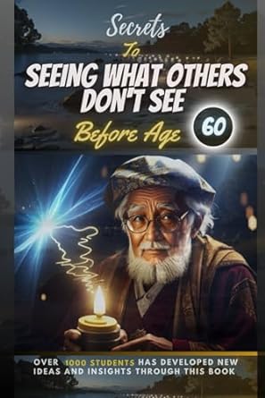 secrets to seeing what others don t see before age 60 the day to day real life and practical ways to gaining