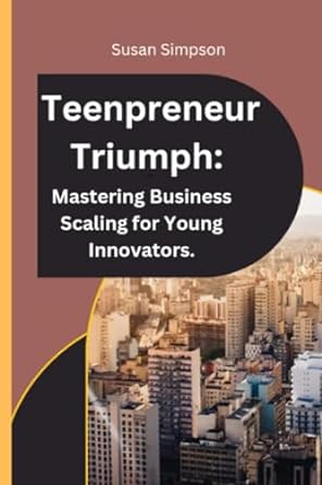 teenpreneur triumph mastering business scaling for young innovators 1st edition susan simpson 979-8861311960