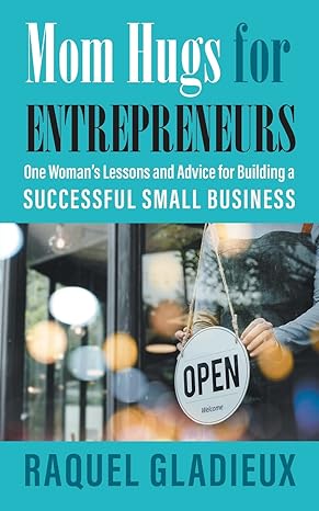 mom hugs for entrepreneurs one woman s lessons and advice for building a successful small business 1st
