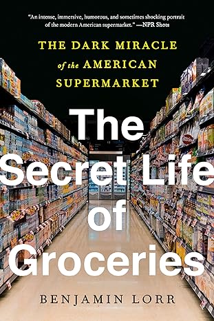 the secret life of groceries the dark miracle of the american supermarket 1st edition benjamin lorr