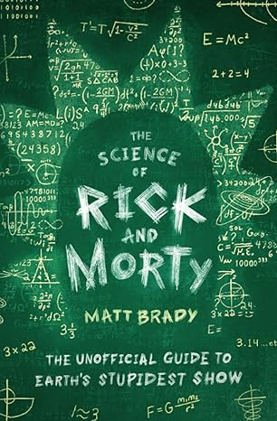the science of rick and morty the unofficial guide to earth s stupidest show 1st edition matt brady
