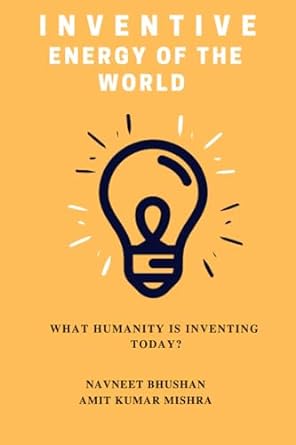 inventive energy of the world what humanity is inventing today 1st edition navneet bhushan ,amit kumar mishra