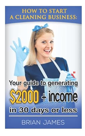 how to start a cleaning business your guide to generating $2 000+ income in 30 days or less 1st edition brian