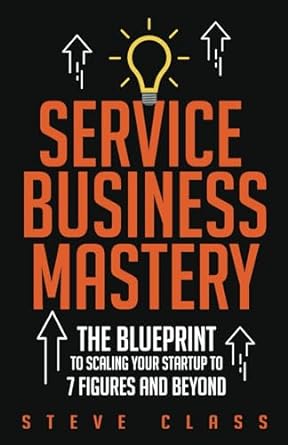 service business mastery the blueprint to scaling your startup to 7 figures and beyond 1st edition steve