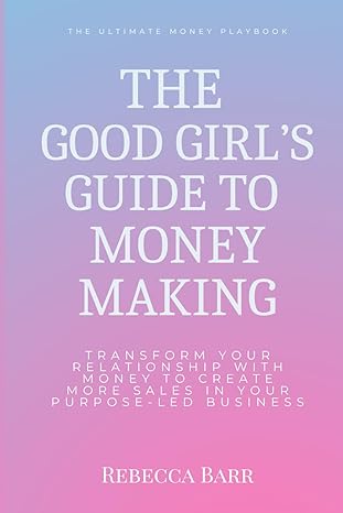 The Good Girls Guide To Money Making Transform Your Relationship With Money To Create More Sales In Your Purpose Led Business