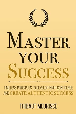 master your success timeless principles to develop inner confidence and create authentic success 1st edition