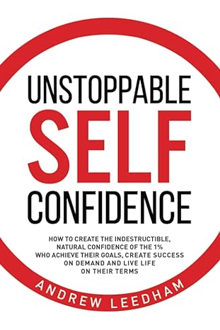 unstoppable self confidence how to create the indestructible natural confidence of the 1 who achieve their