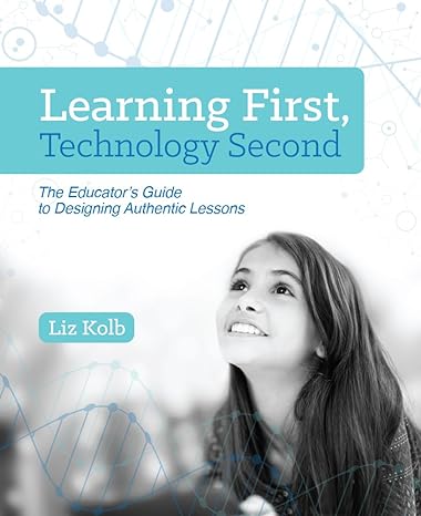 learning first technology second the educator s guide to designing authentic lessons 1st edition liz kolb