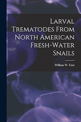 larval trematodes from north american fresh water snails 1st edition william w cort 1014231671, 978-1014231673