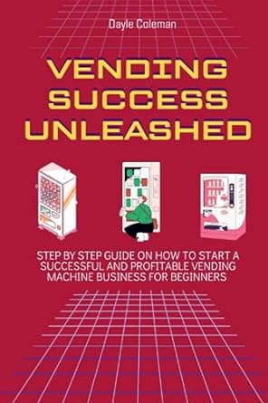 vending success unleashed step by step guide on how to start a successful and profitable vending machine