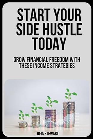 start your side hustle today grow financial freedom with these income strategies 1st edition theia stewart