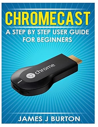 chromecast a step by step user guide for beginners 1st edition james j burton 149612670x, 978-1496126702