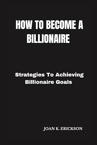 how to become a billionaire strategies for achieving billionaire goals 1st edition joan k. erickson