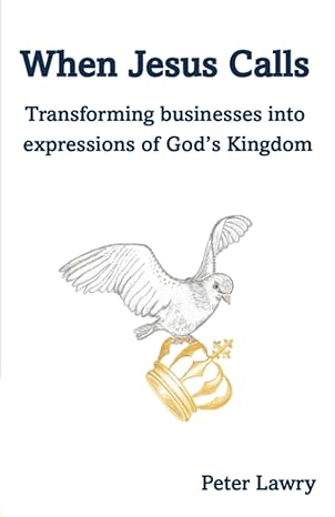 when jesus calls transforming businesses into expressions of god s kingdom 1st edition peter lawry