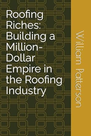 roofing riches building a million dollar empire in the roofing industry 1st edition william patterson