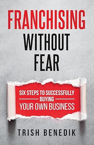 franchising without fear six steps to successfully buying your own business 1st edition trish benedik