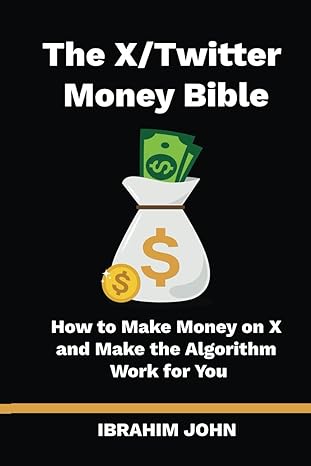 the x/twitter money bible how to make money on x and make the algorithm work for you 1st edition ibrahim john