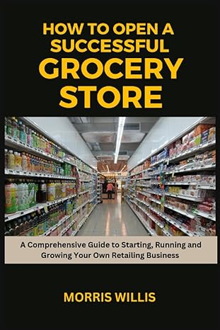 how to open a successful grocery store a comprehensive guide to starting running and growing your own retail