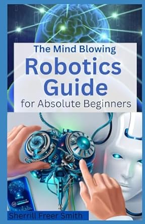 the mind blowing robotics guide for absolute beginners 1st edition sherrill freer smith 979-8865103707
