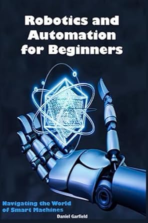 robotics and automation for beginners navigating the world of smart machines 1st edition daniel garfield