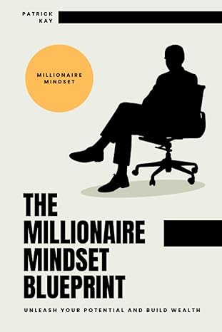 the millionaire mindset blueprint unleash your potential and build wealth 1st edition patrick kay