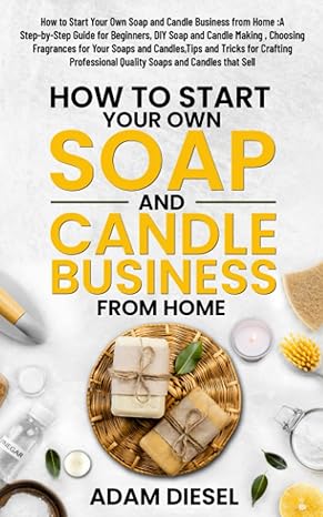 how to start your own soap and candle business from home a step by step guide for beginners diy soap and